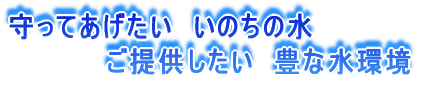 守ってあげたい いのちの水 ご提供したい 豊な水環境